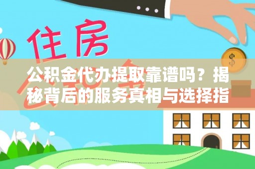 清河门公积金代办提取靠谱吗？揭秘背后的服务真相与选择指南