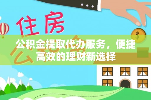 清河门公积金提取代办服务，便捷高效的理财新选择