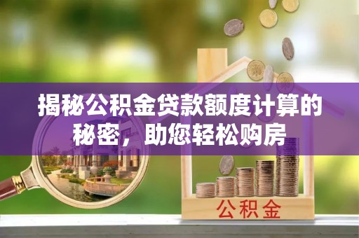 清河门揭秘公积金贷款额度计算的秘密，助您轻松购房