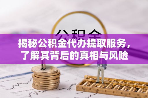 清河门揭秘公积金代办提取服务，了解其背后的真相与风险