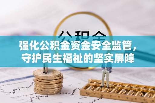 清河门强化公积金资金安全监管，守护民生福祉的坚实屏障