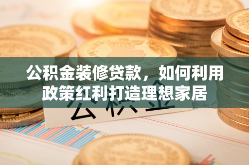 清河门公积金装修贷款，如何利用政策红利打造理想家居