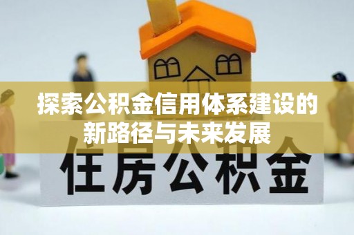 清河门探索公积金信用体系建设的新路径与未来发展