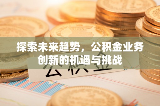 清河门探索未来趋势，公积金业务创新的机遇与挑战
