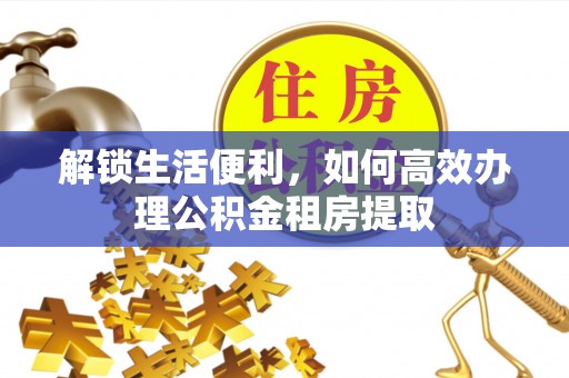 清河门解锁生活便利，如何高效办理公积金租房提取