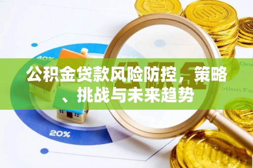 清河门公积金贷款风险防控，策略、挑战与未来趋势
