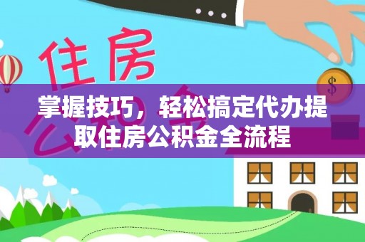 清河门掌握技巧，轻松搞定代办提取住房公积金全流程