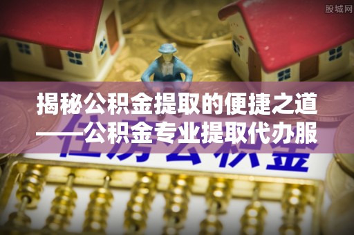 清河门揭秘公积金提取的便捷之道——公积金专业提取代办服务解析