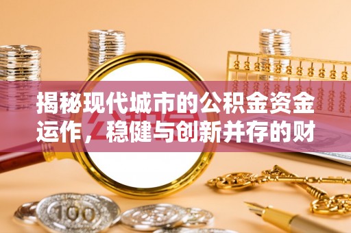 清河门揭秘现代城市的公积金资金运作，稳健与创新并存的财富管理之道