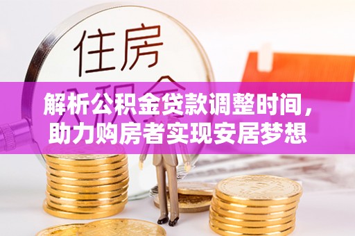 清河门解析公积金贷款调整时间，助力购房者实现安居梦想