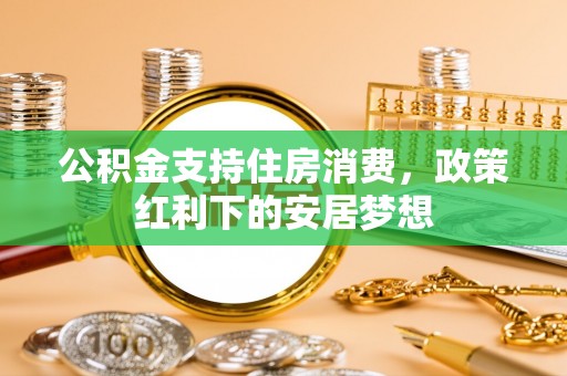清河门公积金支持住房消费，政策红利下的安居梦想