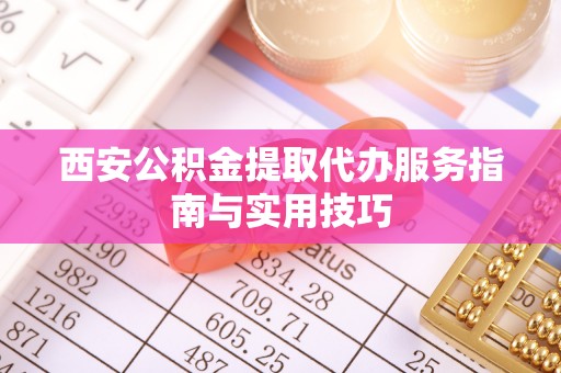 清河门西安公积金提取代办服务指南与实用技巧