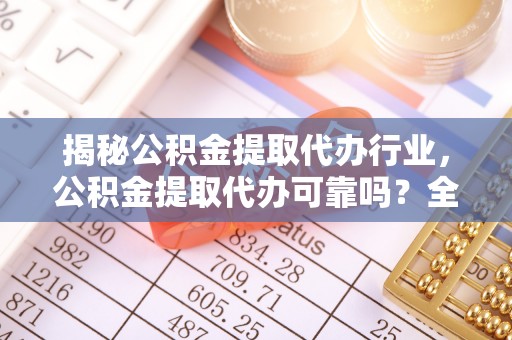 清河门揭秘公积金提取代办行业，公积金提取代办可靠吗？全面解析与风险规避