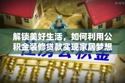 清河门解锁美好生活，如何利用公积金装修贷款实现家居梦想