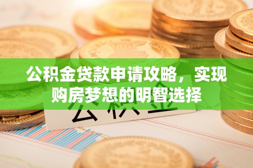 清河门公积金贷款申请攻略，实现购房梦想的明智选择