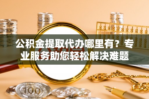 清河门公积金提取代办哪里有？专业服务助您轻松解决难题