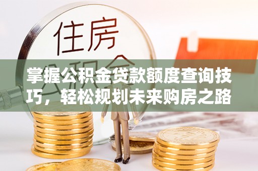清河门掌握公积金贷款额度查询技巧，轻松规划未来购房之路