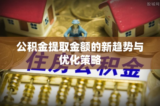 清河门公积金提取金额的新趋势与优化策略