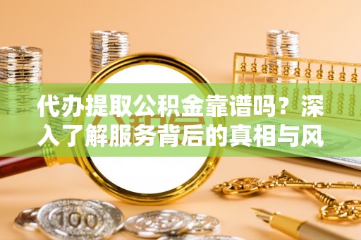 清河门代办提取公积金靠谱吗？深入了解服务背后的真相与风险
