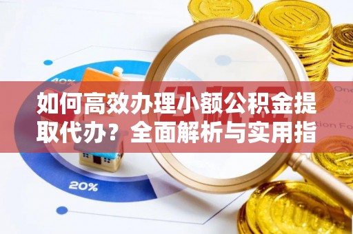 清河门如何高效办理小额公积金提取代办？全面解析与实用指南