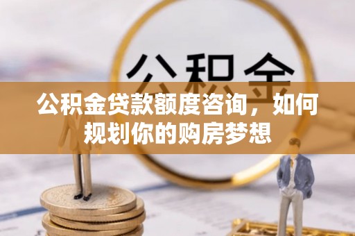 清河门公积金贷款额度咨询，如何规划你的购房梦想