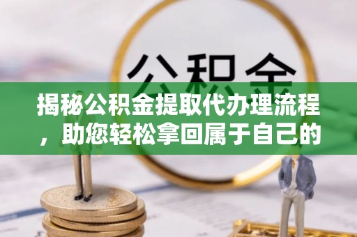 清河门揭秘公积金提取代办理流程，助您轻松拿回属于自己的钱