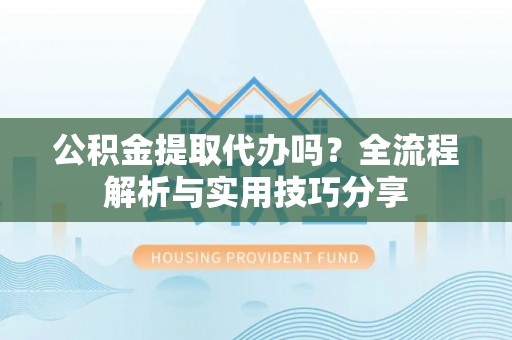 清河门公积金提取代办吗？全流程解析与实用技巧分享