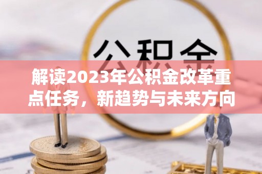 清河门解读2023年公积金改革重点任务，新趋势与未来方向
