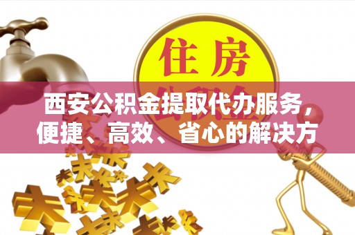 清河门西安公积金提取代办服务，便捷、高效、省心的解决方案