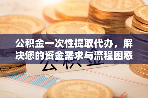 清河门公积金一次性提取代办，解决您的资金需求与流程困惑
