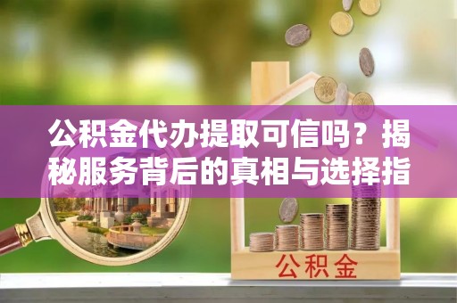 清河门公积金代办提取可信吗？揭秘服务背后的真相与选择指南